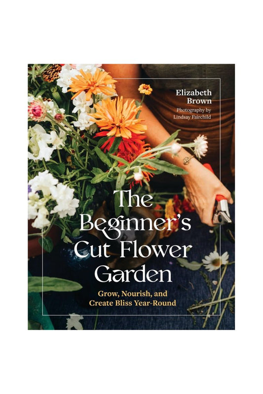 The Beginner's Cut Flower Garden by Elizabeth Brown
