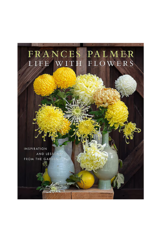 Life with Flowers Inspiration and Lessons from the Garden, by Frances Palmer